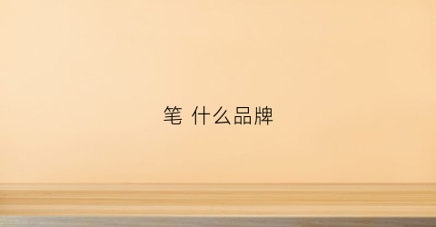 笔什么品牌(笔什么牌子比较好)